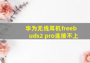 华为无线耳机freebuds2 pro连接不上